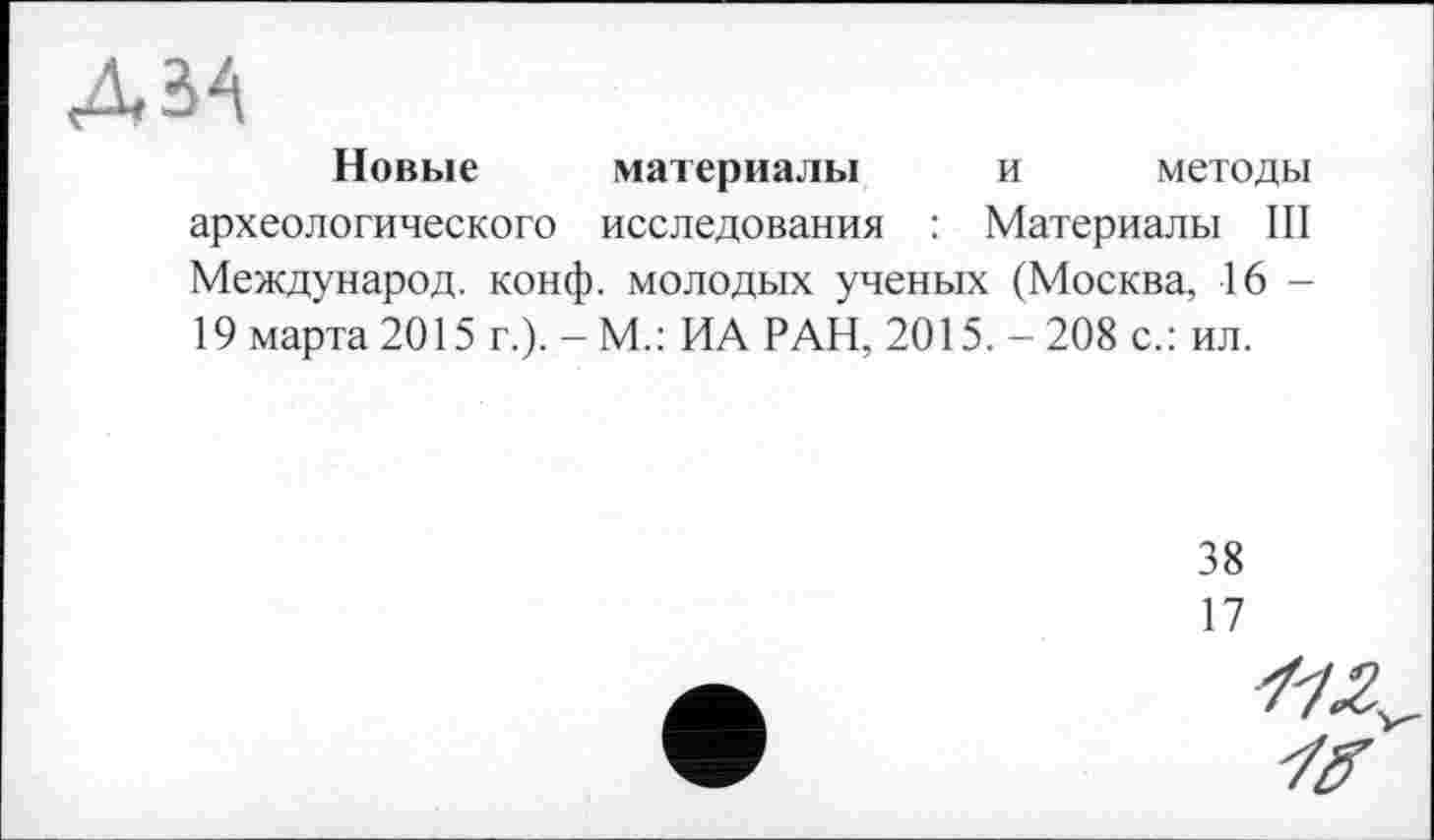﻿Новые материалы и методы археологического исследования : Материалы III Международ, конф, молодых ученых (Москва, 16 -19 марта 2015 г.). - М.: ИА РАН, 2015. - 208 с.: ил.
38
17